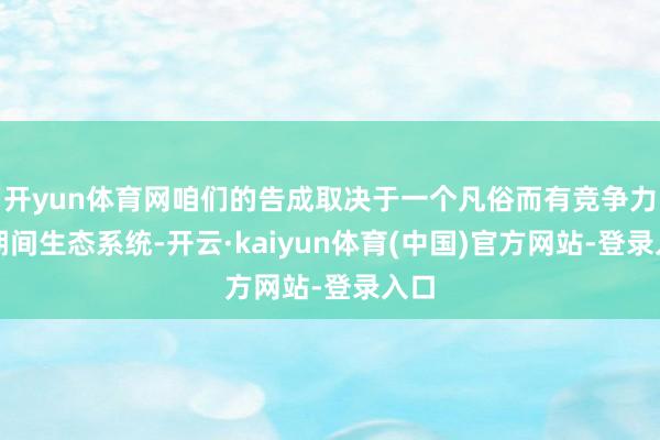 开yun体育网咱们的告成取决于一个凡俗而有竞争力的期间生态系统-开云·kaiyun体育(中国)官方网站-登录入口
