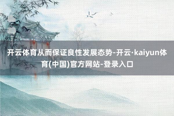 开云体育从而保证良性发展态势-开云·kaiyun体育(中国)官方网站-登录入口