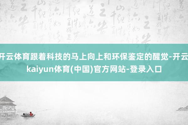 开云体育跟着科技的马上向上和环保鉴定的醒觉-开云·kaiyun体育(中国)官方网站-登录入口