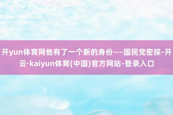 开yun体育网他有了一个新的身份——国民党密探-开云·kaiyun体育(中国)官方网站-登录入口