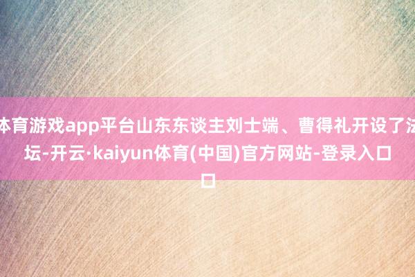 体育游戏app平台山东东谈主刘士端、曹得礼开设了法坛-开云·kaiyun体育(中国)官方网站-登录入口