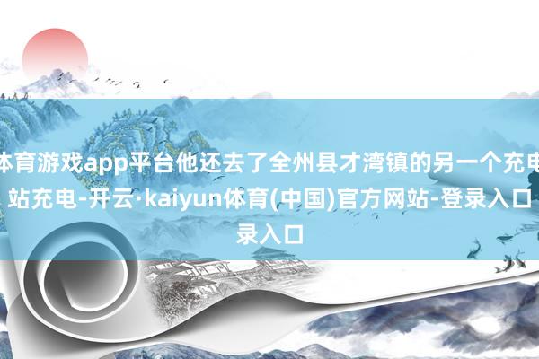体育游戏app平台他还去了全州县才湾镇的另一个充电站充电-开云·kaiyun体育(中国)官方网站-登录入口