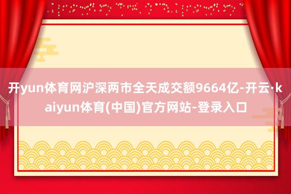 开yun体育网沪深两市全天成交额9664亿-开云·kaiyun体育(中国)官方网站-登录入口