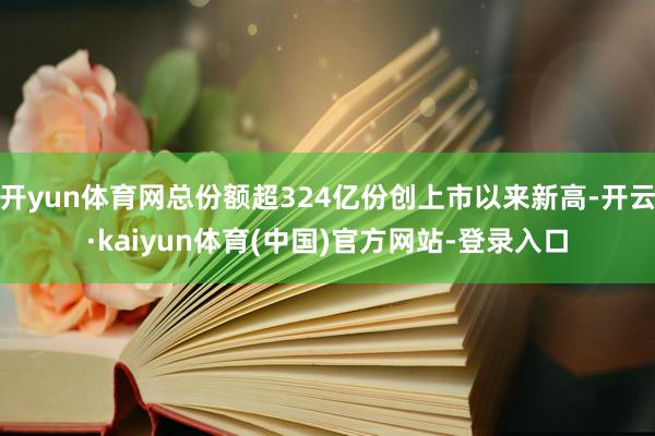 开yun体育网总份额超324亿份创上市以来新高-开云·kaiyun体育(中国)官方网站-登录入口
