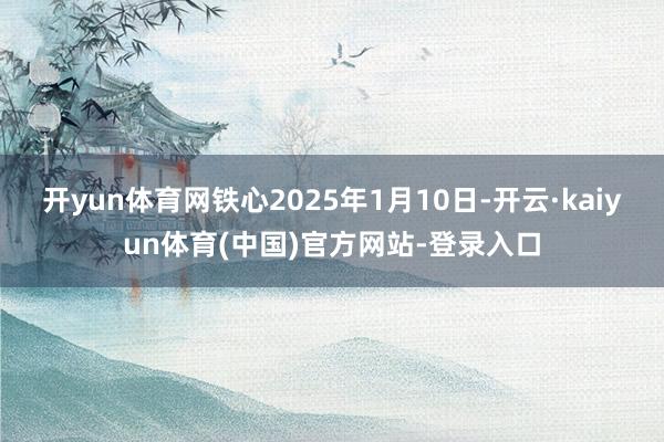 开yun体育网铁心2025年1月10日-开云·kaiyun体育(中国)官方网站-登录入口