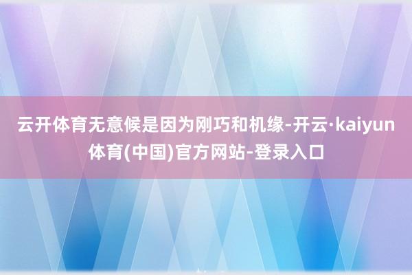 云开体育无意候是因为刚巧和机缘-开云·kaiyun体育(中国)官方网站-登录入口