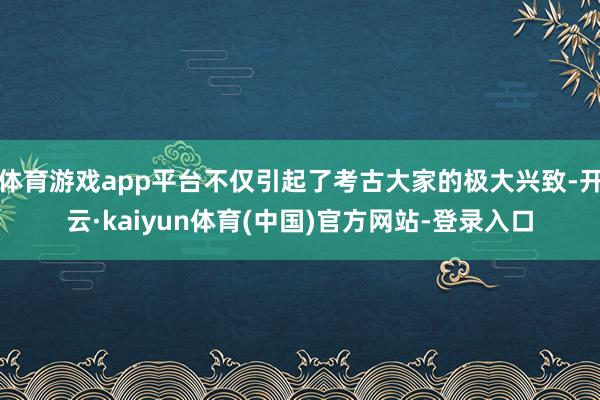 体育游戏app平台不仅引起了考古大家的极大兴致-开云·kaiyun体育(中国)官方网站-登录入口