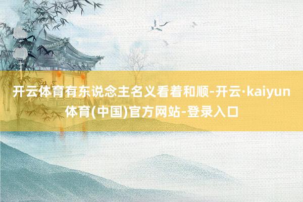 开云体育有东说念主名义看着和顺-开云·kaiyun体育(中国)官方网站-登录入口