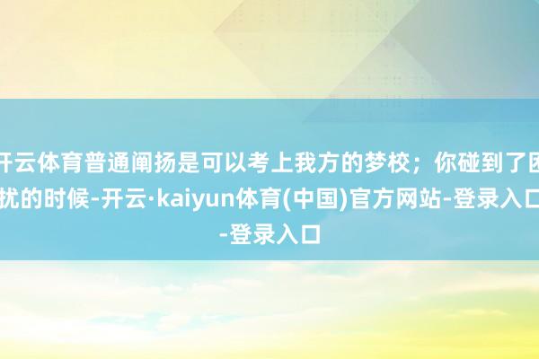 开云体育普通阐扬是可以考上我方的梦校；你碰到了困扰的时候-开云·kaiyun体育(中国)官方网站-登录入口