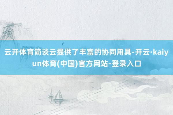 云开体育简谈云提供了丰富的协同用具-开云·kaiyun体育(中国)官方网站-登录入口
