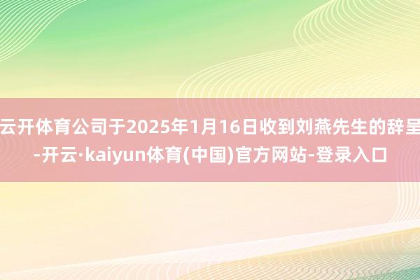 云开体育公司于2025年1月16日收到刘燕先生的辞呈-开云·kaiyun体育(中国)官方网站-登录入口