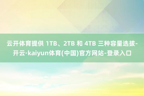 云开体育提供 1TB、2TB 和 4TB 三种容量选拔-开云·kaiyun体育(中国)官方网站-登录入口