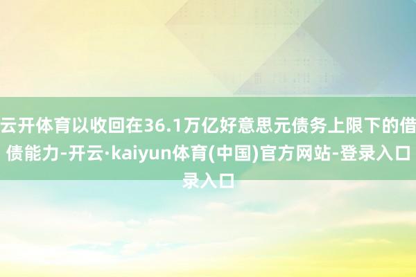 云开体育以收回在36.1万亿好意思元债务上限下的借债能力-开云·kaiyun体育(中国)官方网站-登录入口