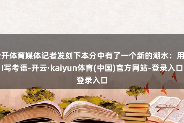 云开体育媒体记者发刻下本分中有了一个新的潮水：用AI写考语-开云·kaiyun体育(中国)官方网站-登录入口