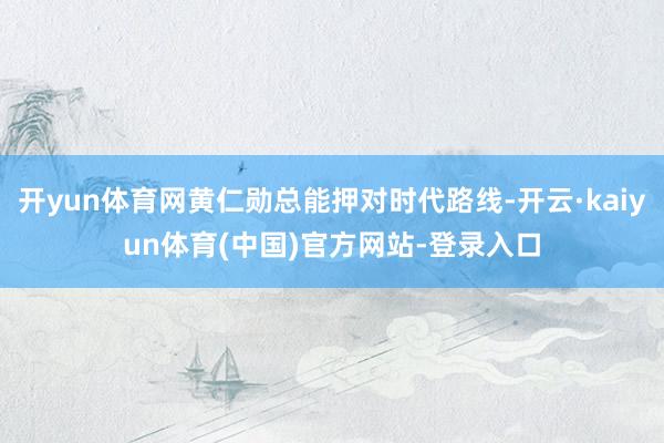 开yun体育网黄仁勋总能押对时代路线-开云·kaiyun体育(中国)官方网站-登录入口