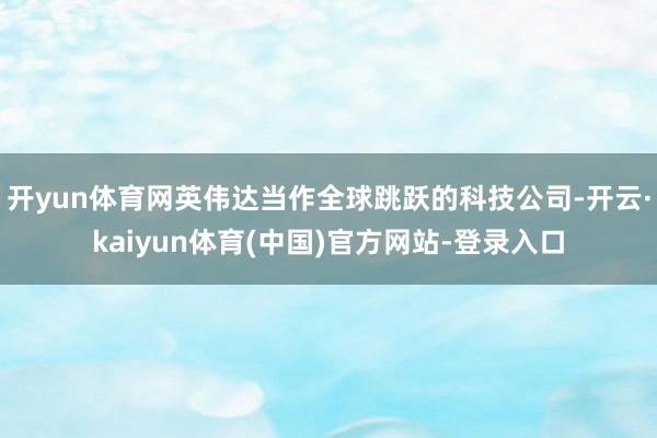 开yun体育网英伟达当作全球跳跃的科技公司-开云·kaiyun体育(中国)官方网站-登录入口