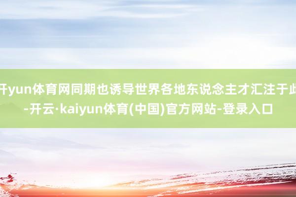 开yun体育网同期也诱导世界各地东说念主才汇注于此-开云·kaiyun体育(中国)官方网站-登录入口