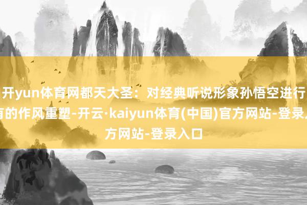 开yun体育网都天大圣：对经典听说形象孙悟空进行特有的作风重塑-开云·kaiyun体育(中国)官方网站-登录入口