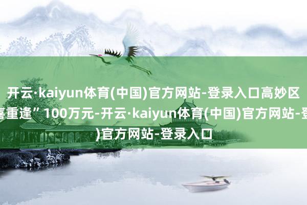 开云·kaiyun体育(中国)官方网站-登录入口高妙区中出“喜重逢”100万元-开云·kaiyun体育(中国)官方网站-登录入口