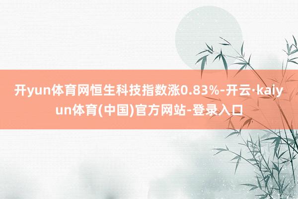 开yun体育网恒生科技指数涨0.83%-开云·kaiyun体育(中国)官方网站-登录入口