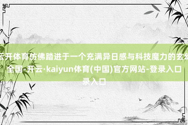 云开体育仿佛踏进于一个充满异日感与科技魔力的玄幻全国-开云·kaiyun体育(中国)官方网站-登录入口