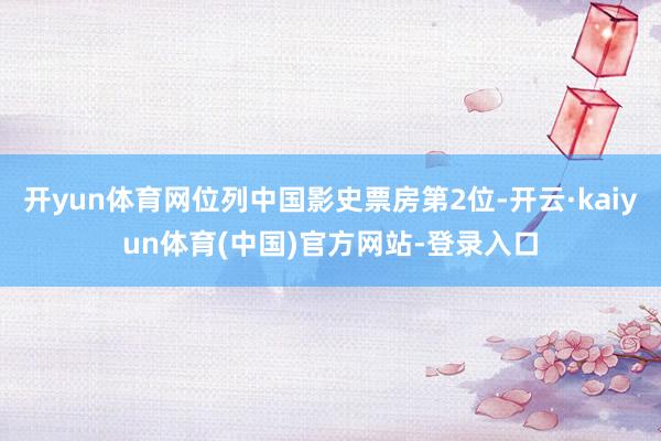 开yun体育网位列中国影史票房第2位-开云·kaiyun体育(中国)官方网站-登录入口