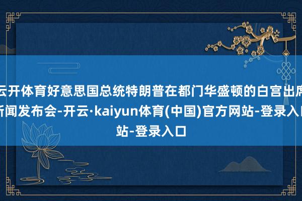 云开体育好意思国总统特朗普在都门华盛顿的白宫出席新闻发布会-开云·kaiyun体育(中国)官方网站-登录入口