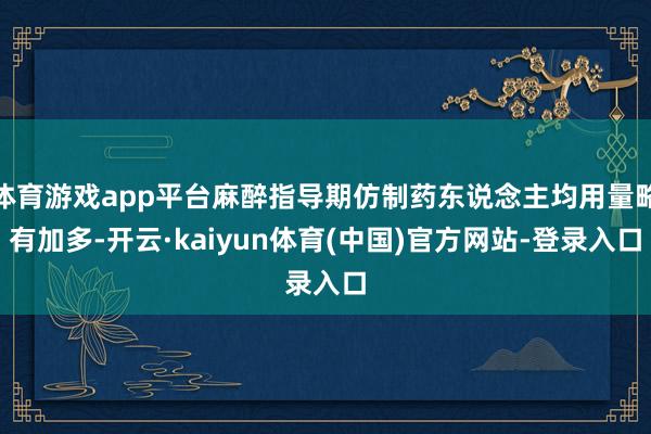 体育游戏app平台麻醉指导期仿制药东说念主均用量略有加多-开云·kaiyun体育(中国)官方网站-登录入口