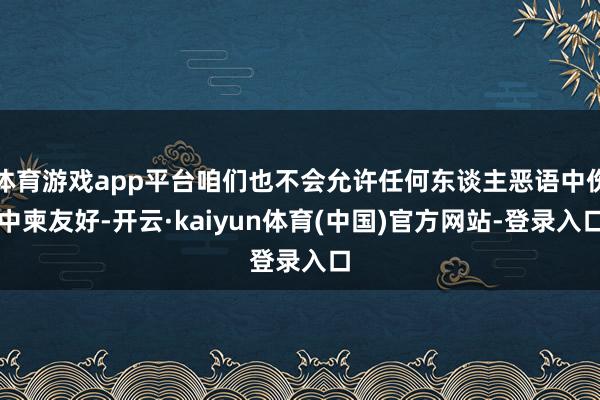 体育游戏app平台咱们也不会允许任何东谈主恶语中伤中柬友好-开云·kaiyun体育(中国)官方网站-登录入口