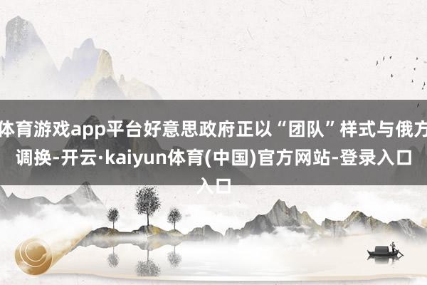 体育游戏app平台好意思政府正以“团队”样式与俄方调换-开云·kaiyun体育(中国)官方网站-登录入口