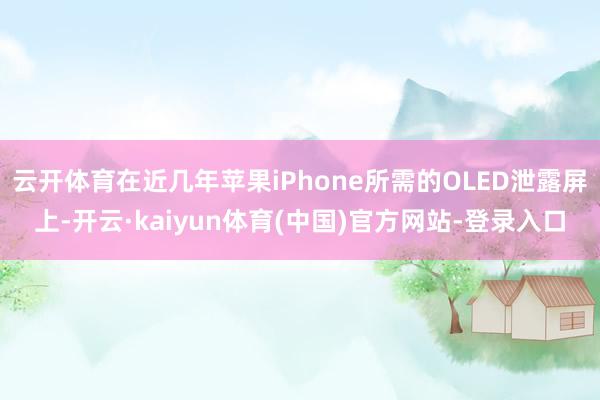 云开体育在近几年苹果iPhone所需的OLED泄露屏上-开云·kaiyun体育(中国)官方网站-登录入口