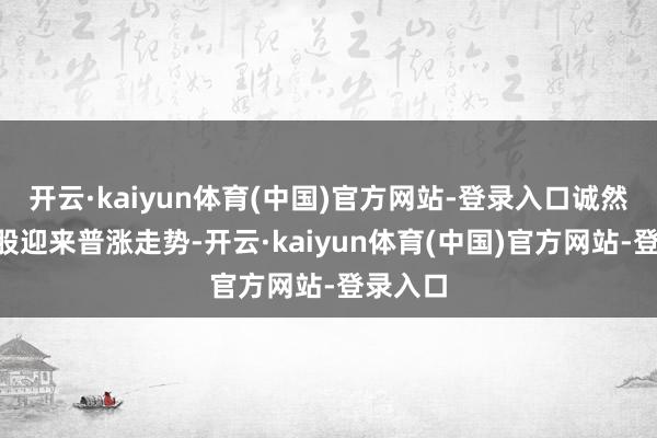 开云·kaiyun体育(中国)官方网站-登录入口诚然本周A股迎来普涨走势-开云·kaiyun体育(中国)官方网站-登录入口