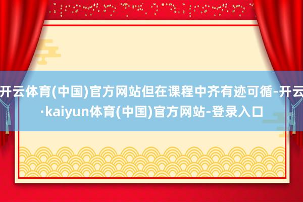 开云体育(中国)官方网站但在课程中齐有迹可循-开云·kaiyun体育(中国)官方网站-登录入口