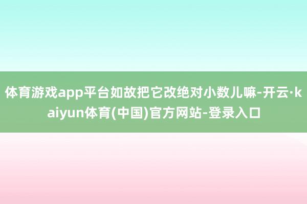 体育游戏app平台如故把它改绝对小数儿嘛-开云·kaiyun体育(中国)官方网站-登录入口