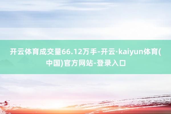 开云体育成交量66.12万手-开云·kaiyun体育(中国)官方网站-登录入口