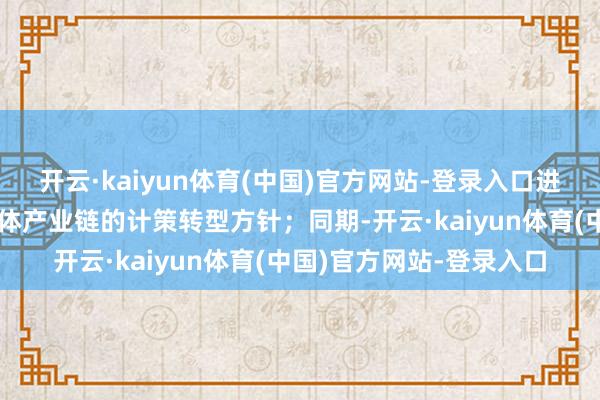 开云·kaiyun体育(中国)官方网站-登录入口进一步落实公司聚焦半导体产业链的计策转型方针；同期-开云·kaiyun体育(中国)官方网站-登录入口