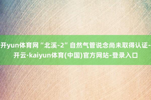 开yun体育网“北溪-2”自然气管说念尚未取得认证-开云·kaiyun体育(中国)官方网站-登录入口