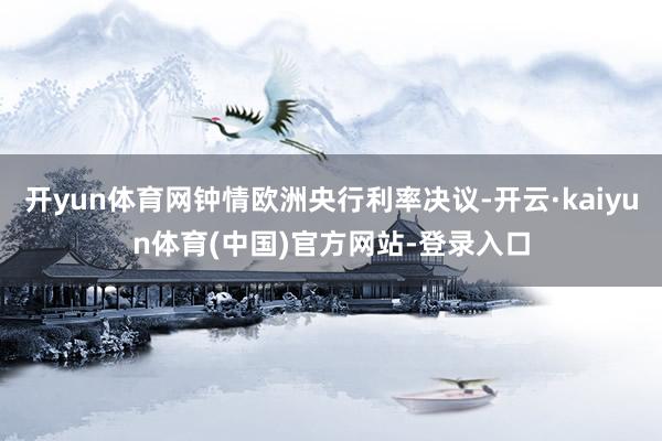 开yun体育网钟情欧洲央行利率决议-开云·kaiyun体育(中国)官方网站-登录入口