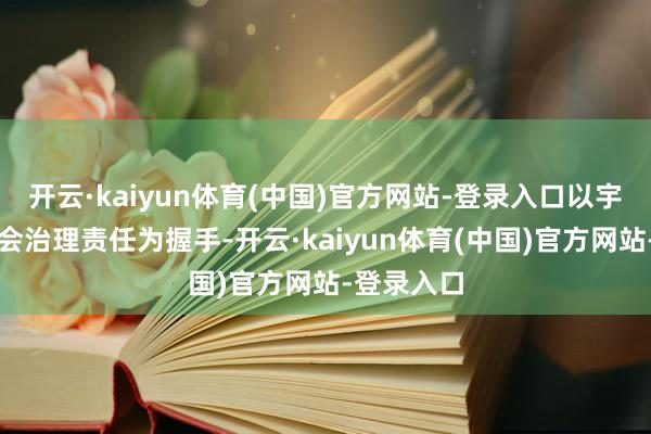 开云·kaiyun体育(中国)官方网站-登录入口以宇宙参与社会治理责任为握手-开云·kaiyun体育(中国)官方网站-登录入口