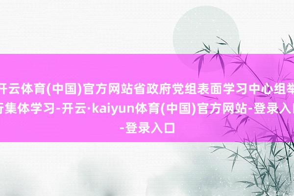 开云体育(中国)官方网站省政府党组表面学习中心组举行集体学习-开云·kaiyun体育(中国)官方网站-登录入口