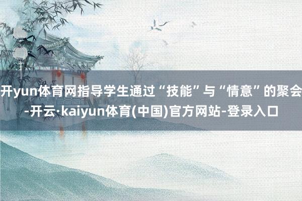 开yun体育网指导学生通过“技能”与“情意”的聚会-开云·kaiyun体育(中国)官方网站-登录入口