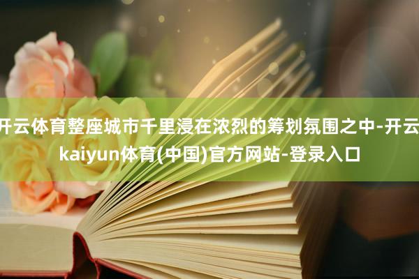 开云体育整座城市千里浸在浓烈的筹划氛围之中-开云·kaiyun体育(中国)官方网站-登录入口