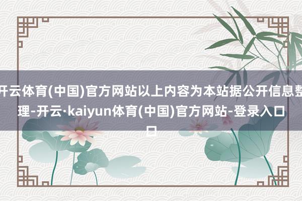 开云体育(中国)官方网站以上内容为本站据公开信息整理-开云·kaiyun体育(中国)官方网站-登录入口