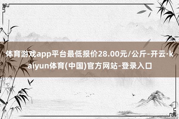 体育游戏app平台最低报价28.00元/公斤-开云·kaiyun体育(中国)官方网站-登录入口