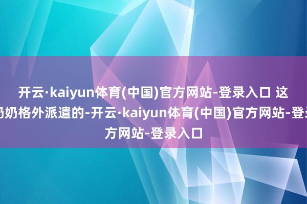 开云·kaiyun体育(中国)官方网站-登录入口 这是我奶奶格外派遣的-开云·kaiyun体育(中国)官方网站-登录入口