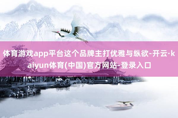 体育游戏app平台这个品牌主打优雅与纵欲-开云·kaiyun体育(中国)官方网站-登录入口