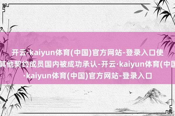 开云·kaiyun体育(中国)官方网站-登录入口使一国出具的文献能在其他契约成员国内被成功承认-开云·kaiyun体育(中国)官方网站-登录入口