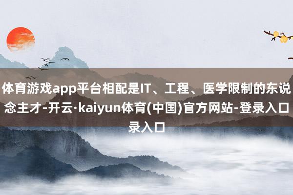 体育游戏app平台相配是IT、工程、医学限制的东说念主才-开云·kaiyun体育(中国)官方网站-登录入口
