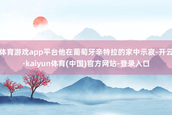 体育游戏app平台他在葡萄牙辛特拉的家中示寂-开云·kaiyun体育(中国)官方网站-登录入口