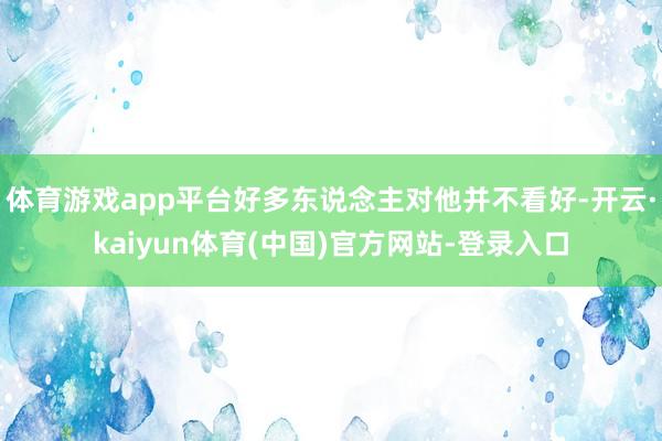 体育游戏app平台好多东说念主对他并不看好-开云·kaiyun体育(中国)官方网站-登录入口